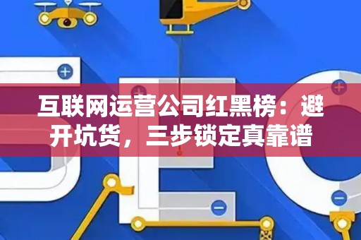 互联网运营公司红黑榜：避开坑货，三步锁定真靠谱
