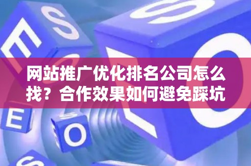 网站推广优化排名公司怎么找？合作效果如何避免踩坑？