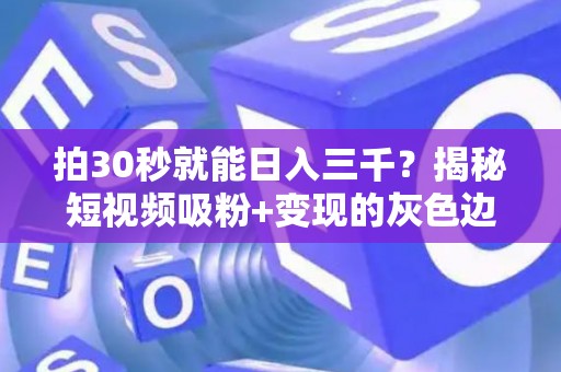 拍30秒就能日入三千？揭秘短视频吸粉+变现的灰色边界