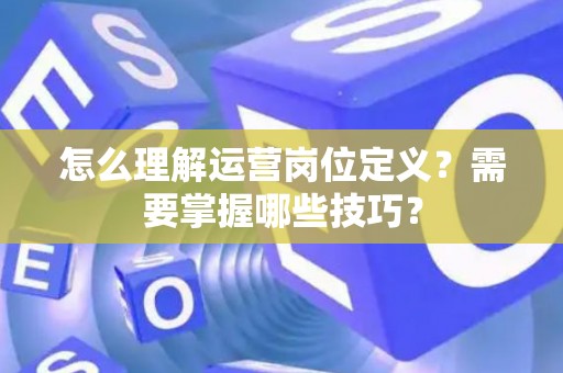 怎么理解运营岗位定义？需要掌握哪些技巧？