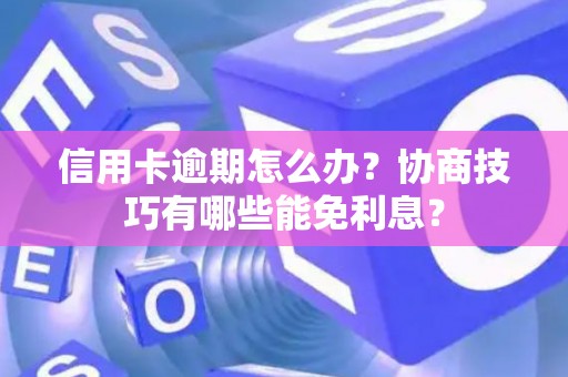 信用卡逾期怎么办？协商技巧有哪些能免利息？