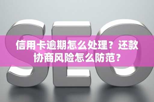 信用卡逾期怎么处理？还款协商风险怎么防范？