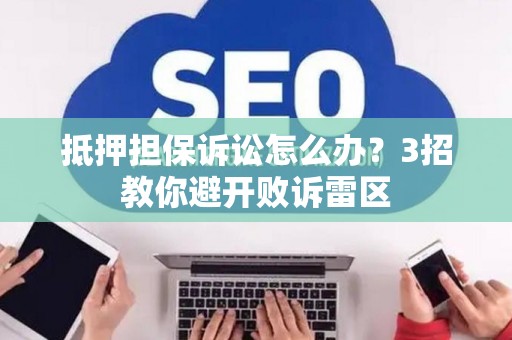 抵押担保诉讼怎么办？3招教你避开败诉雷区